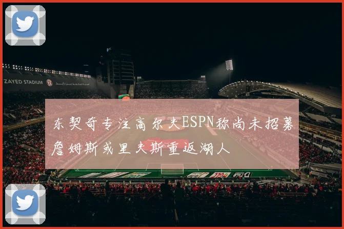 东契奇专注高尔夫ESPN称尚未招募詹姆斯或里夫斯重返湖人