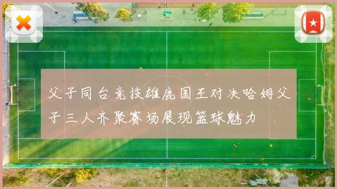 父子同台竞技雄鹿国王对决哈姆父子三人齐聚赛场展现篮球魅力
