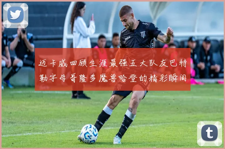 迈卡威回顾生涯最强五大队友巴特勒字母哥隆多魔兽哈登的精彩瞬间