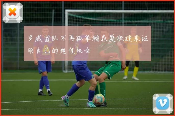 罗威留队不再孤单瀚森夏联迎来证明自己的绝佳机会
