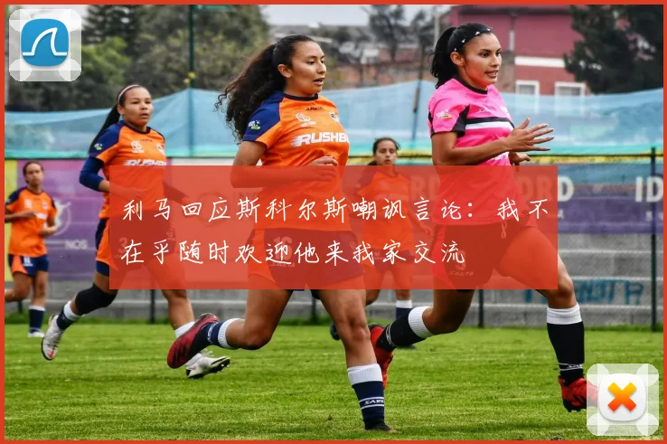 利马回应斯科尔斯嘲讽言论：我不在乎随时欢迎他来我家交流