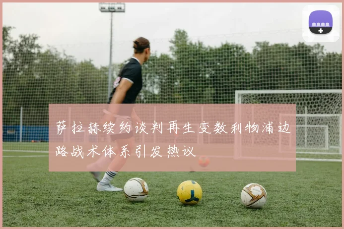 萨拉赫续约谈判再生变数利物浦边路战术体系引发热议