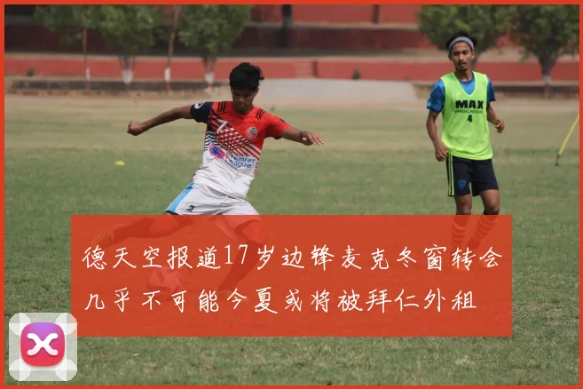 德天空报道17岁边锋麦克冬窗转会几乎不可能今夏或将被拜仁外租