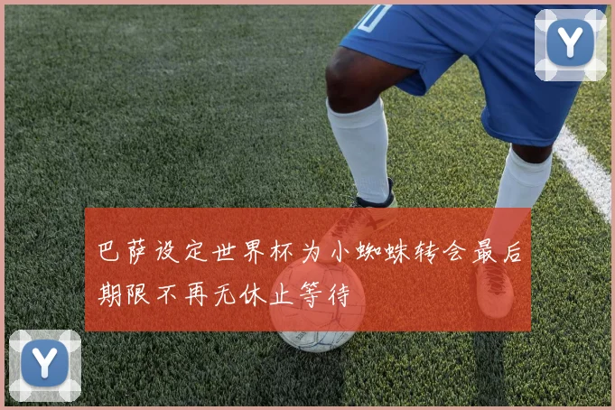 巴萨设定世界杯为小蜘蛛转会最后期限不再无休止等待