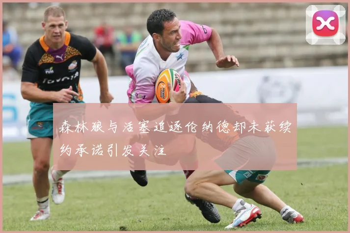 森林狼与活塞追逐伦纳德却未获续约承诺引发关注