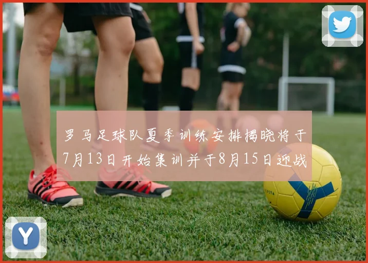 罗马足球队夏季训练安排揭晓将于7月13日开始集训并于8月15日迎战多特