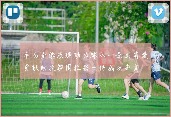 辛戈全能表现助力球队一条龙奔袭贡献助攻解围拦截长传成功率高