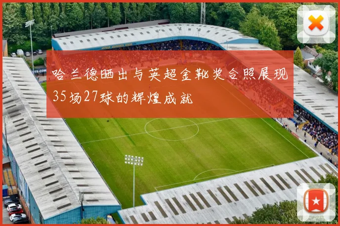 哈兰德晒出与英超金靴奖合照展现35场27球的辉煌成就
