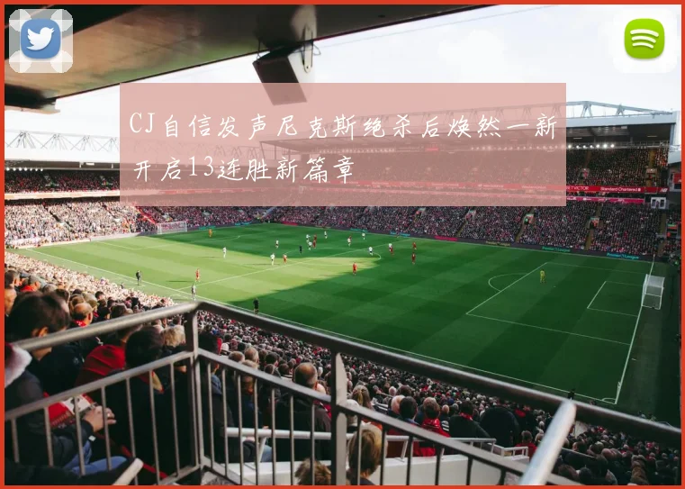 CJ自信发声尼克斯绝杀后焕然一新开启13连胜新篇章