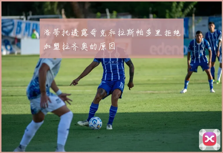 洛蒂托透露奇克和拉斯帕多里拒绝加盟拉齐奥的原因