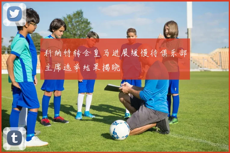 科纳特转会皇马进展缓慢待俱乐部主席选举结果揭晓