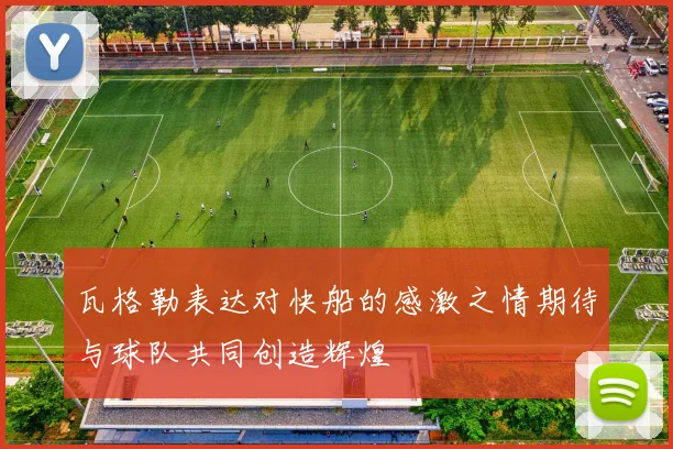 瓦格勒表达对快船的感激之情期待与球队共同创造辉煌