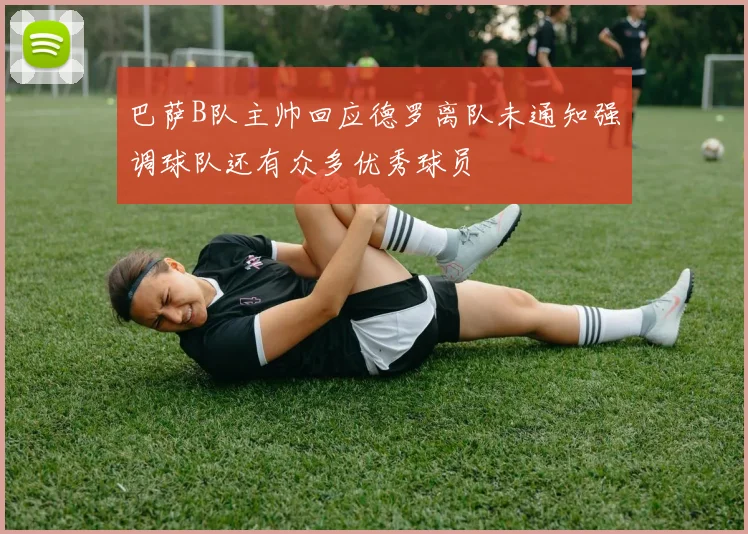 巴萨B队主帅回应德罗离队未通知强调球队还有众多优秀球员