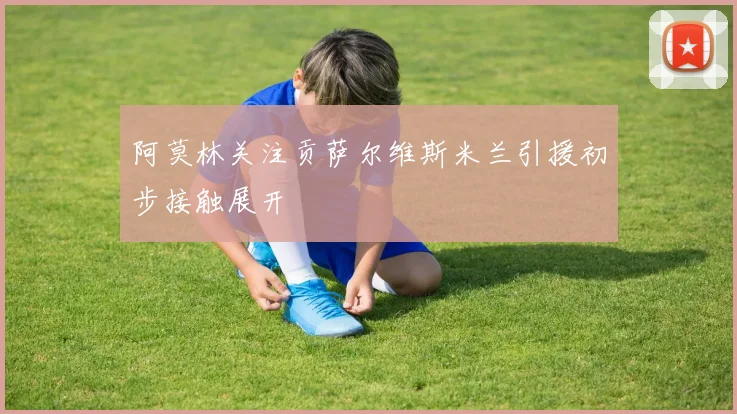 阿莫林关注贡萨尔维斯米兰引援初步接触展开