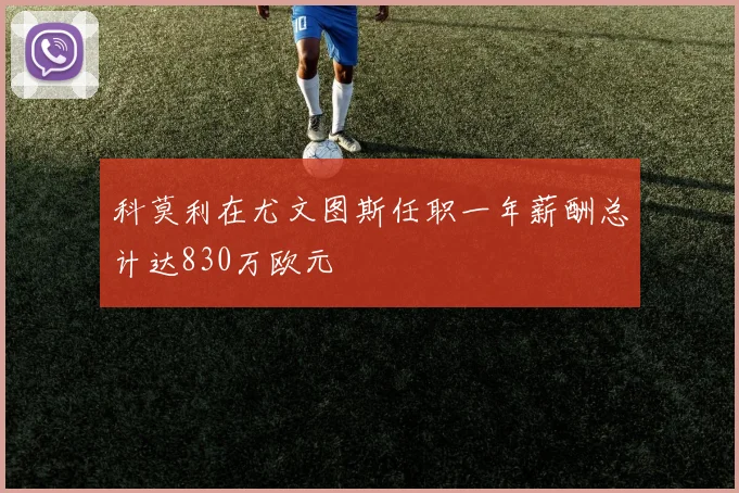 科莫利在尤文图斯任职一年薪酬总计达830万欧元