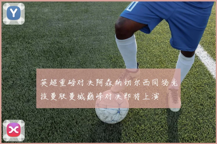 英超重磅对决阿森纳切尔西同场竞技曼联曼城巅峰对决即将上演