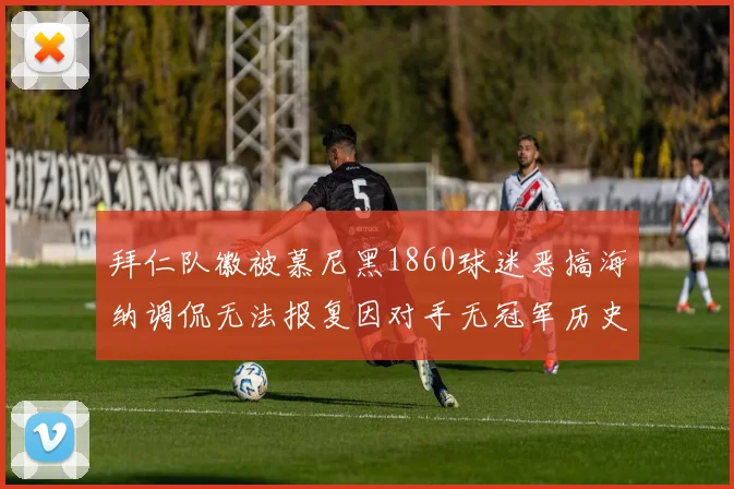 拜仁队徽被慕尼黑1860球迷恶搞海纳调侃无法报复因对手无冠军历史