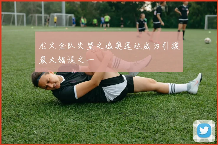 尤文全队失望之选奥蓬达成为引援最大错误之一