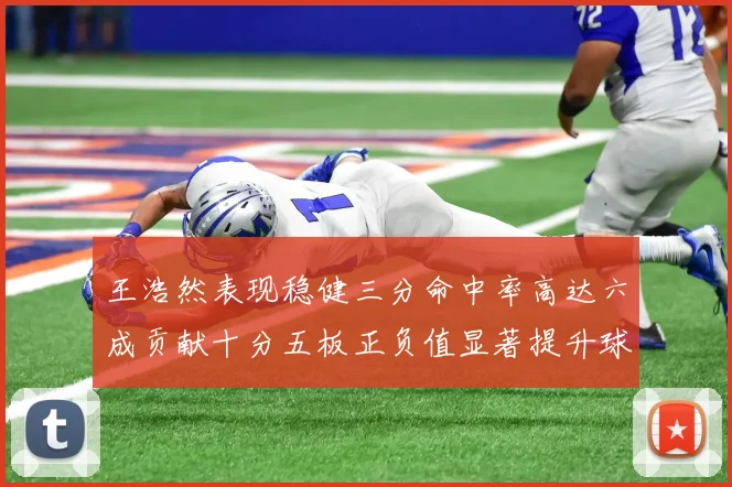 王浩然表现稳健三分命中率高达六成贡献十分五板正负值显著提升球队表现