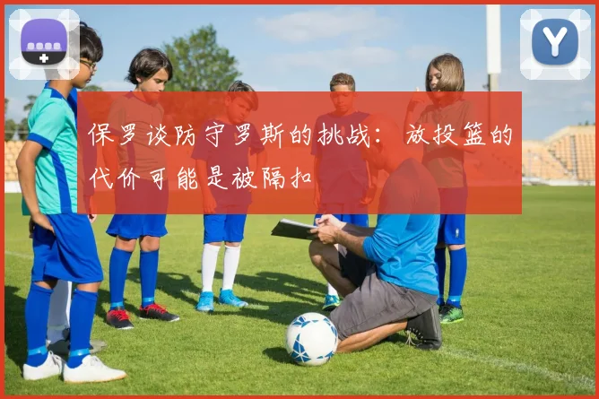 保罗谈防守罗斯的挑战：放投篮的代价可能是被隔扣