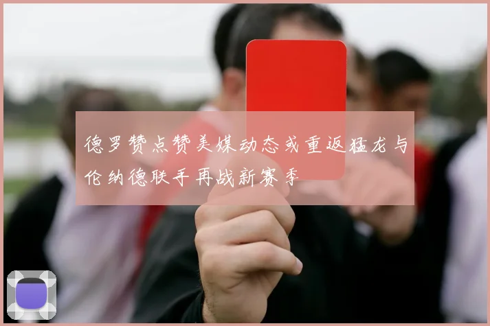 德罗赞点赞美媒动态或重返猛龙与伦纳德联手再战新赛季