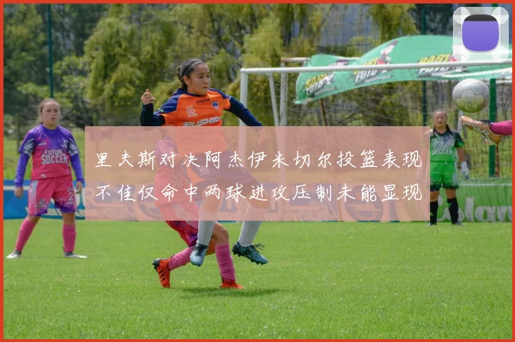 里夫斯对决阿杰伊米切尔投篮表现不佳仅命中两球进攻压制未能显现