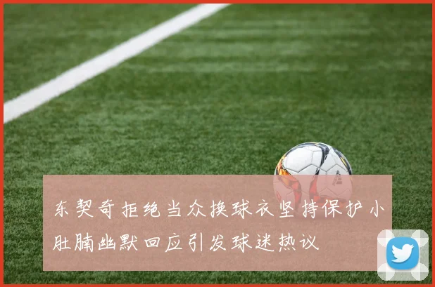 东契奇拒绝当众换球衣坚持保护小肚腩幽默回应引发球迷热议