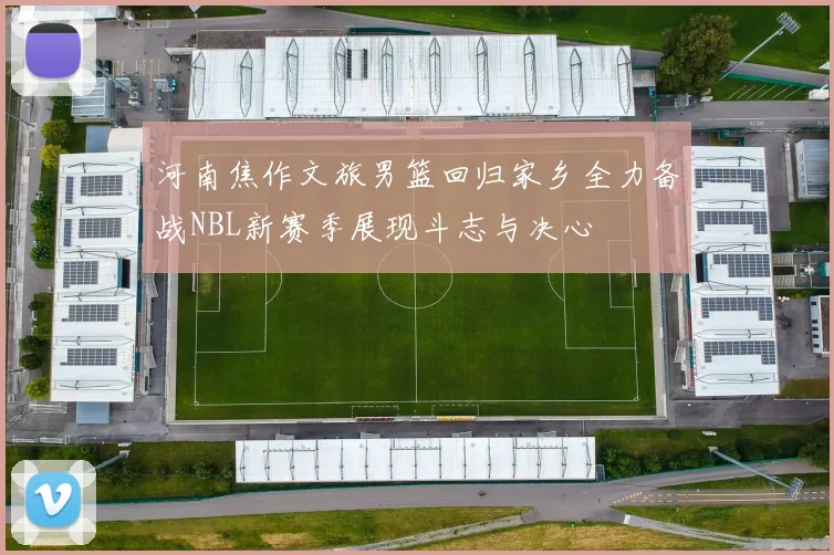 河南焦作文旅男篮回归家乡全力备战NBL新赛季展现斗志与决心