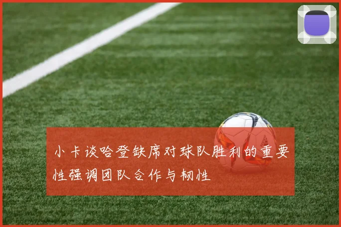 小卡谈哈登缺席对球队胜利的重要性强调团队合作与韧性